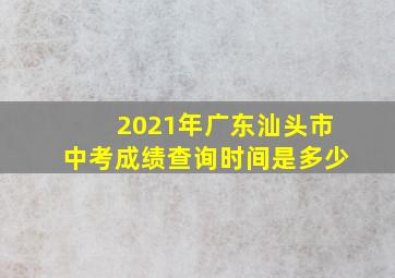 2021年广东汕头市中考成绩查询时间是多少