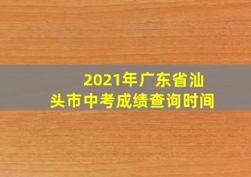 2021年广东省汕头市中考成绩查询时间