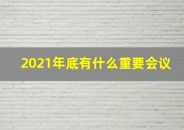 2021年底有什么重要会议