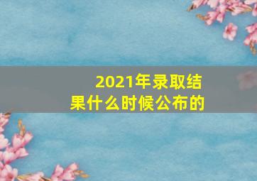 2021年录取结果什么时候公布的