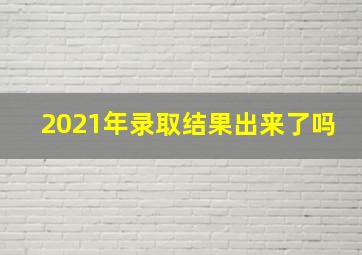 2021年录取结果出来了吗