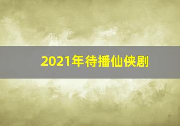 2021年待播仙侠剧