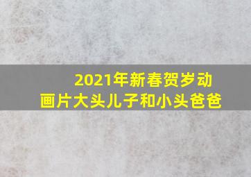 2021年新春贺岁动画片大头儿子和小头爸爸