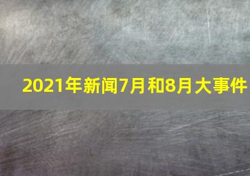 2021年新闻7月和8月大事件