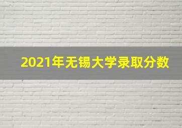 2021年无锡大学录取分数