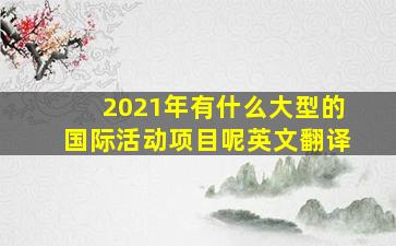 2021年有什么大型的国际活动项目呢英文翻译