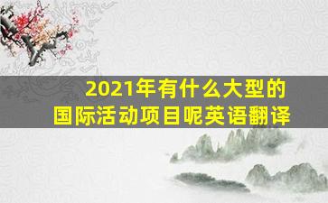 2021年有什么大型的国际活动项目呢英语翻译