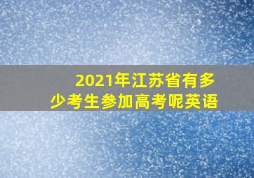 2021年江苏省有多少考生参加高考呢英语