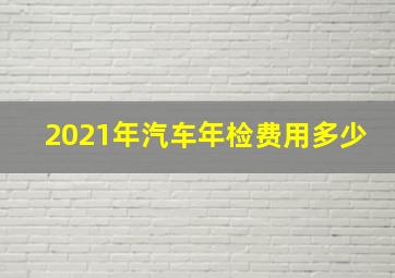 2021年汽车年检费用多少