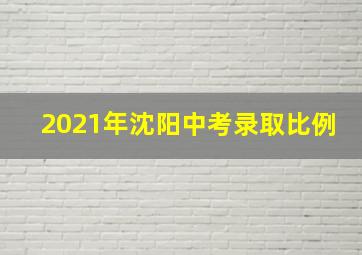 2021年沈阳中考录取比例