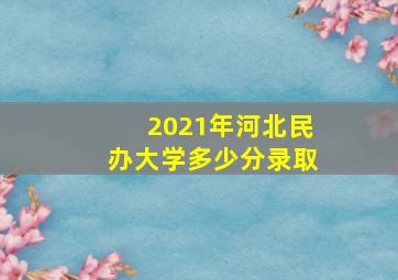 2021年河北民办大学多少分录取