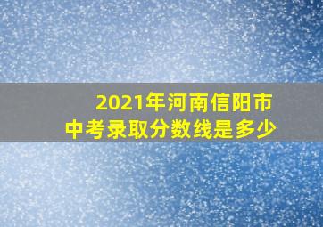 2021年河南信阳市中考录取分数线是多少