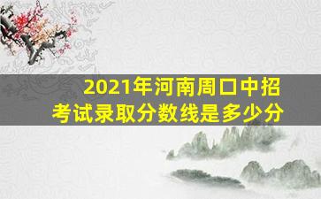 2021年河南周口中招考试录取分数线是多少分