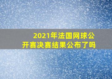 2021年法国网球公开赛决赛结果公布了吗