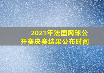 2021年法国网球公开赛决赛结果公布时间