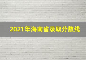 2021年海南省录取分数线