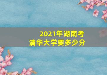 2021年湖南考清华大学要多少分