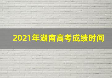 2021年湖南高考成绩时间