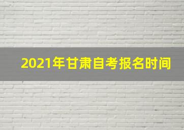 2021年甘肃自考报名时间