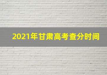 2021年甘肃高考查分时间