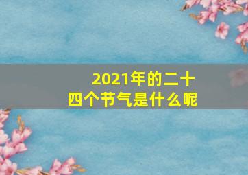 2021年的二十四个节气是什么呢