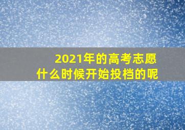 2021年的高考志愿什么时候开始投档的呢