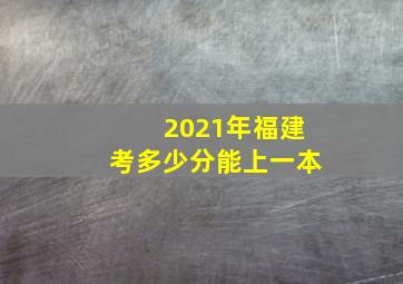 2021年福建考多少分能上一本