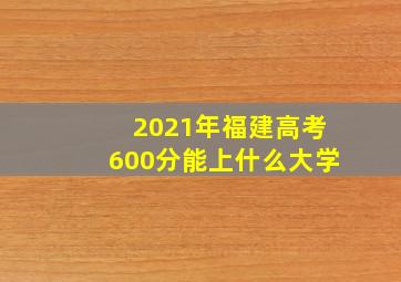 2021年福建高考600分能上什么大学