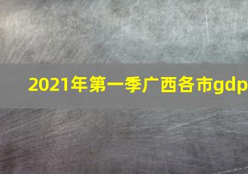 2021年第一季广西各市gdp