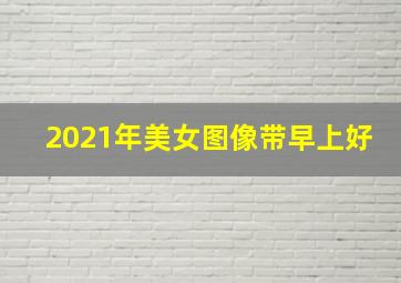 2021年美女图像带早上好