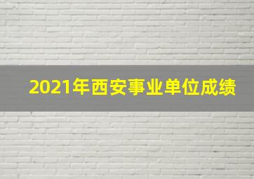 2021年西安事业单位成绩