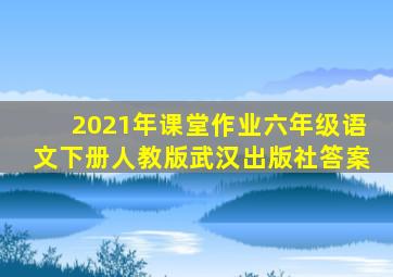 2021年课堂作业六年级语文下册人教版武汉出版社答案