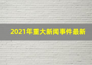 2021年重大新闻事件最新