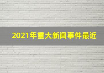 2021年重大新闻事件最近