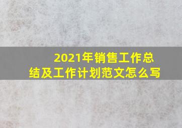 2021年销售工作总结及工作计划范文怎么写