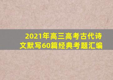 2021年高三高考古代诗文默写60篇经典考题汇编