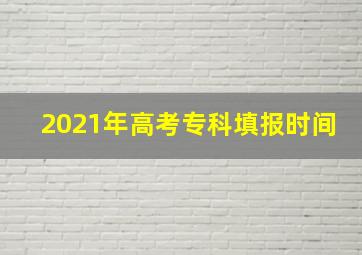 2021年高考专科填报时间