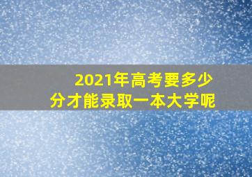 2021年高考要多少分才能录取一本大学呢