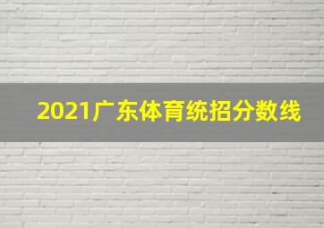 2021广东体育统招分数线