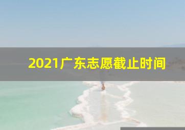 2021广东志愿截止时间