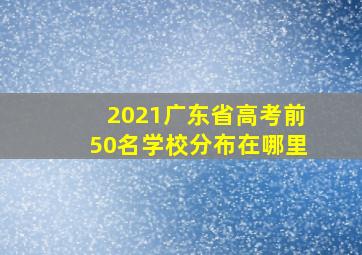 2021广东省高考前50名学校分布在哪里