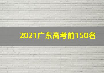 2021广东高考前150名