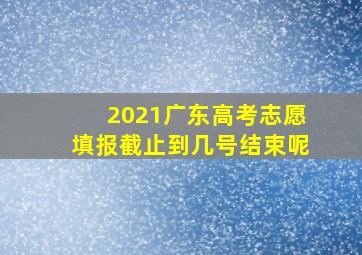 2021广东高考志愿填报截止到几号结束呢