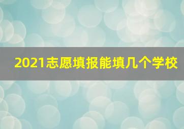 2021志愿填报能填几个学校