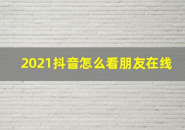 2021抖音怎么看朋友在线