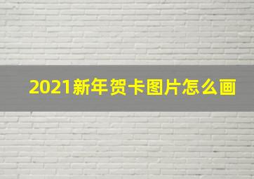 2021新年贺卡图片怎么画