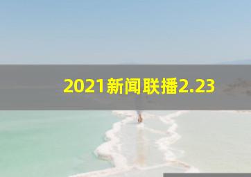 2021新闻联播2.23