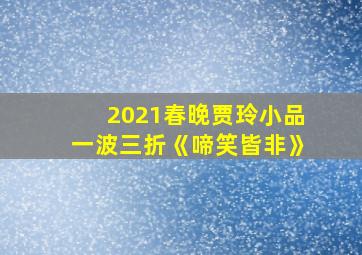 2021春晚贾玲小品一波三折《啼笑皆非》