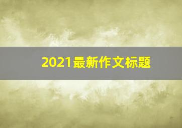 2021最新作文标题