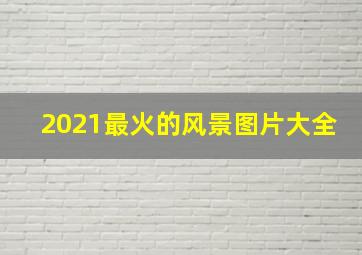 2021最火的风景图片大全